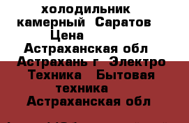 холодильник 2 камерный “Саратов  › Цена ­ 8 000 - Астраханская обл., Астрахань г. Электро-Техника » Бытовая техника   . Астраханская обл.